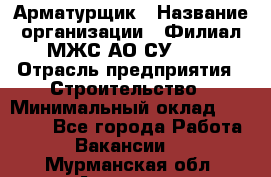 Арматурщик › Название организации ­ Филиал МЖС АО СУ-155 › Отрасль предприятия ­ Строительство › Минимальный оклад ­ 45 000 - Все города Работа » Вакансии   . Мурманская обл.,Апатиты г.